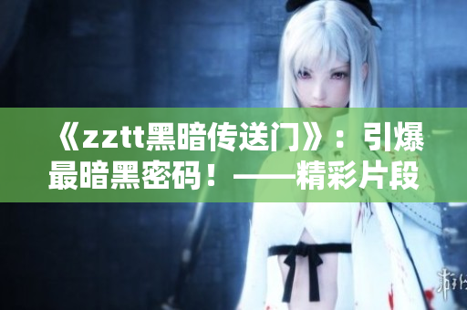 《zztt黑暗传送门》：引爆最暗黑密码！——精彩片段解析