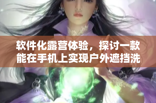 软件化露营体验，探讨一款能在手机上实现户外遮挡洗澡的魔法帐篷