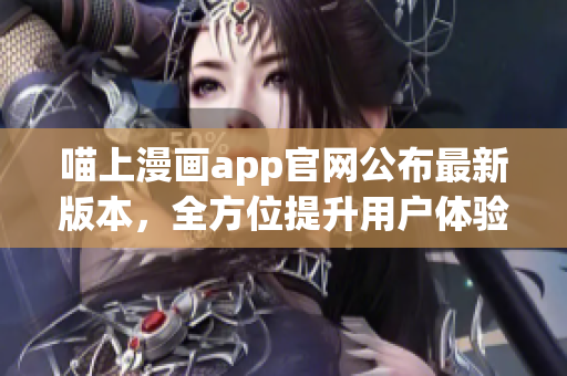 喵上漫画app官网公布最新版本，全方位提升用户体验