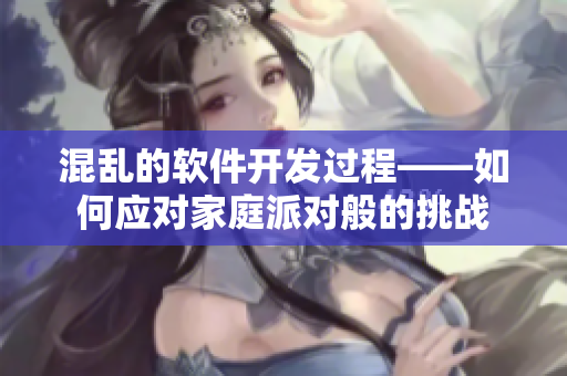混乱的软件开发过程——如何应对家庭派对般的挑战
