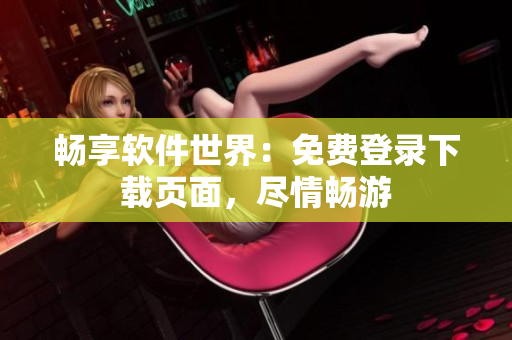 畅享软件世界：免费登录下载页面，尽情畅游