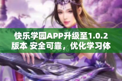 快乐学园APP升级至1.0.2版本 安全可靠，优化学习体验