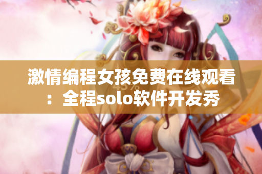 激情编程女孩免费在线观看：全程solo软件开发秀