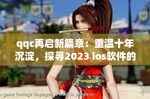 qqc再启新篇章：重温十年沉淀，探寻2023 ios软件的最新发展