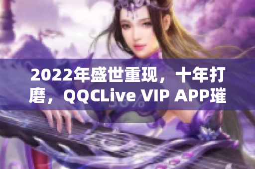 2022年盛世重现，十年打磨，QQCLive VIP APP璀璨登场！
