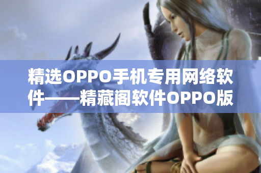 精选OPPO手机专用网络软件——精藏阁软件OPPO版完美发布！