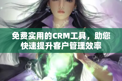 免费实用的CRM工具，助您快速提升客户管理效率