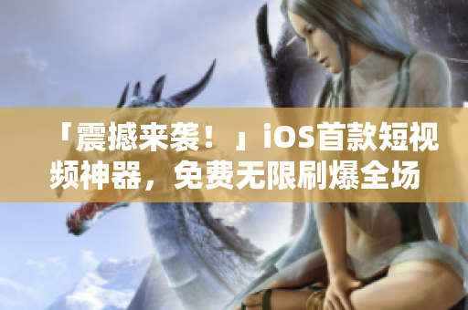 「震撼来袭！」iOS首款短视频神器，免费无限刷爆全场！限时抢先下载！