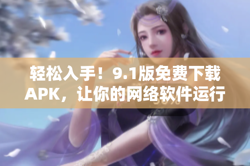 轻松入手！9.1版免费下载APK，让你的网络软件运行更平稳