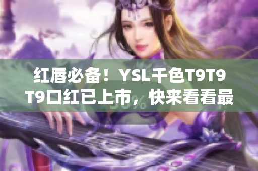 红唇必备！YSL千色T9T9T9口红已上市，快来看看最新美妆推荐