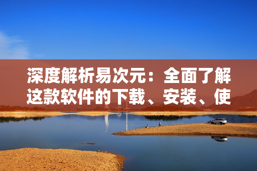 深度解析易次元：全面了解这款软件的下载、安装、使用方法