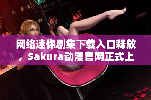 网络迷你剧集下载入口释放，Sakura动漫官网正式上线！