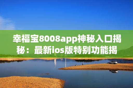 幸福宝8008app神秘入口揭秘：最新ios版特别功能揭露