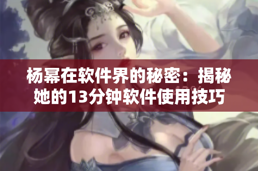 杨幂在软件界的秘密：揭秘她的13分钟软件使用技巧