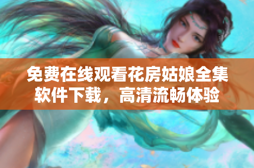 免费在线观看花房姑娘全集软件下载，高清流畅体验