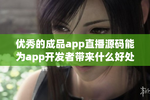 优秀的成品app直播源码能为app开发者带来什么好处？