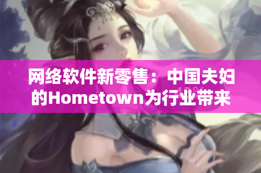 网络软件新零售：中国夫妇的Hometown为行业带来创新