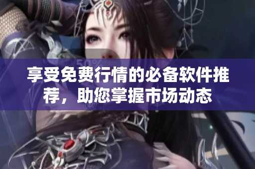享受免费行情的必备软件推荐，助您掌握市场动态
