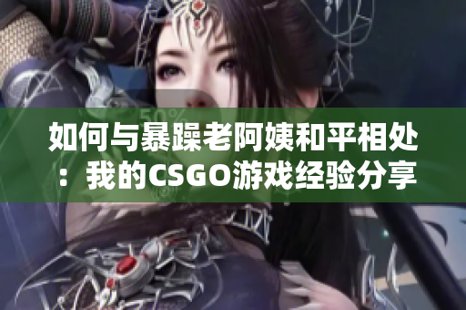 如何与暴躁老阿姨和平相处：我的CSGO游戏经验分享