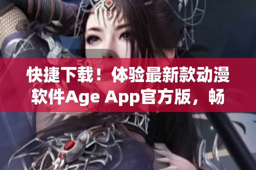 快捷下载！体验最新款动漫软件Age App官方版，畅享高清画质与海量资源