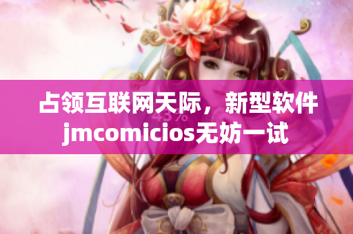 占领互联网天际，新型软件jmcomicios无妨一试