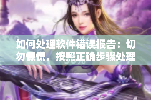如何处理软件错误报告：切勿惊慌，按照正确步骤处理！