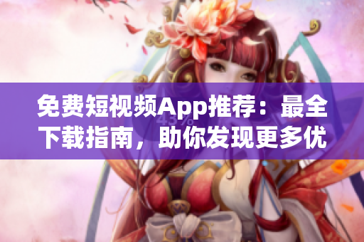 免费短视频App推荐：最全下载指南，助你发现更多优质软件