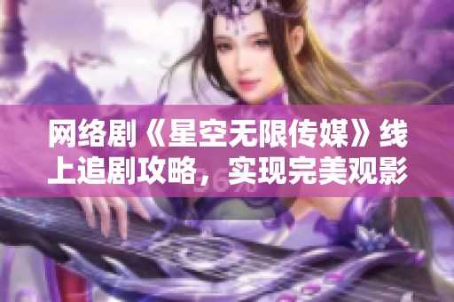 网络剧《星空无限传媒》线上追剧攻略，实现完美观影体验！