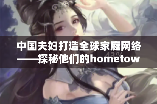 中国夫妇打造全球家庭网络——探秘他们的hometown软件之路