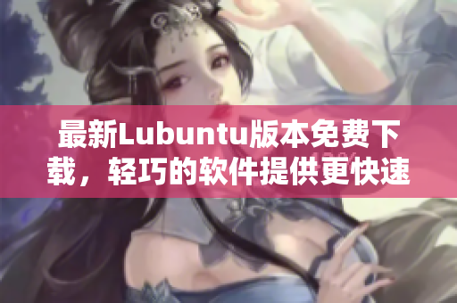 最新Lubuntu版本免费下载，轻巧的软件提供更快速的互联网体验！