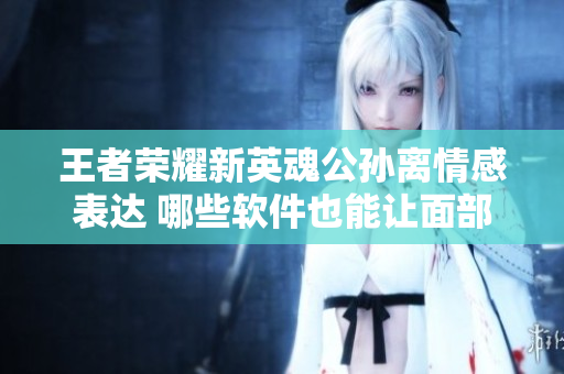 王者荣耀新英魂公孙离情感表达 哪些软件也能让面部动作“流畅”？