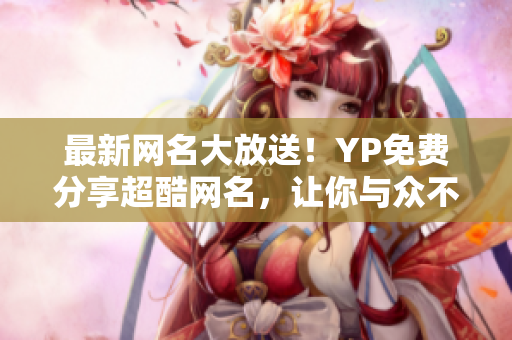 最新网名大放送！YP免费分享超酷网名，让你与众不同！