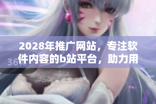 2028年推广网站，专注软件内容的b站平台，助力用户发展技能