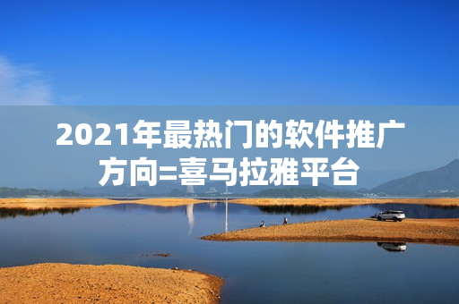 2021年最热门的软件推广方向=喜马拉雅平台