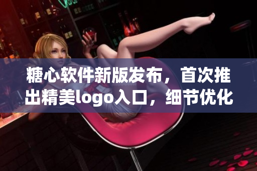 糖心软件新版发布，首次推出精美logo入口，细节优化让你爱不释手！