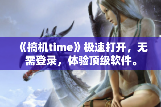 《搞机time》极速打开，无需登录，体验顶级软件。