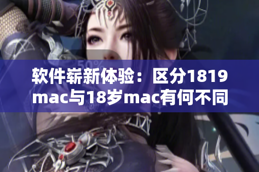 软件崭新体验：区分1819mac与18岁mac有何不同？