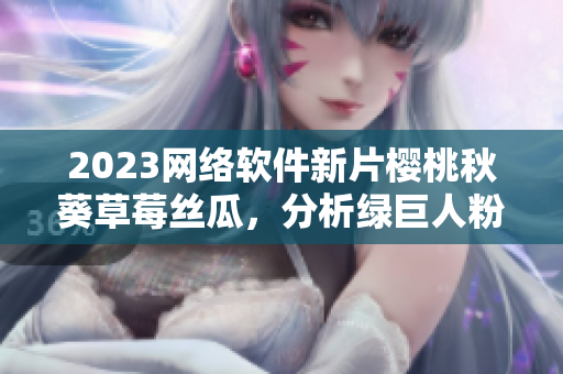 2023网络软件新片樱桃秋葵草莓丝瓜，分析绿巨人粉色趋势