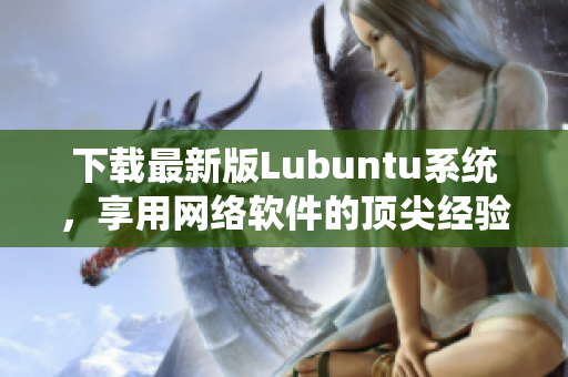 下载最新版Lubuntu系统，享用网络软件的顶尖经验
