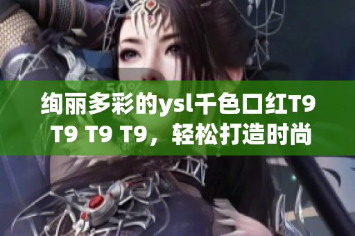 绚丽多彩的ysl千色口红T9 T9 T9 T9，轻松打造时尚妆容