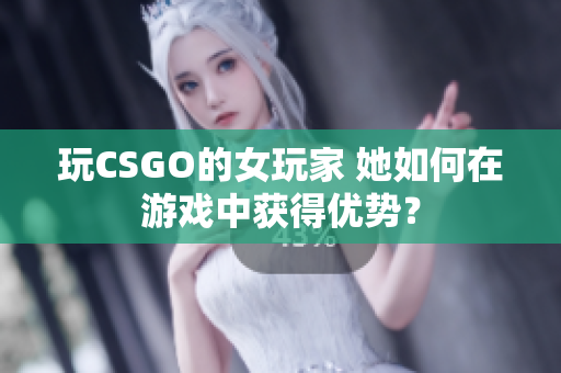 玩CSGO的女玩家 她如何在游戏中获得优势？