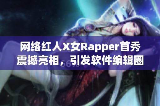 网络红人X女Rapper首秀震撼亮相，引发软件编辑圈关注