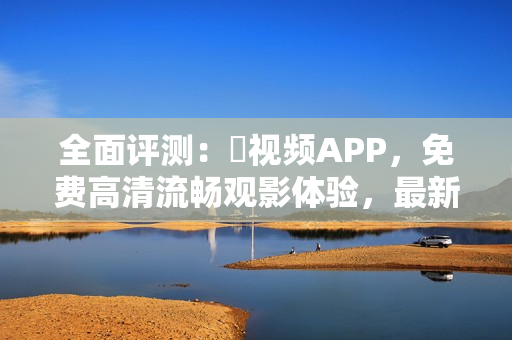 全面评测：桜视频APP，免费高清流畅观影体验，最新版本下载。