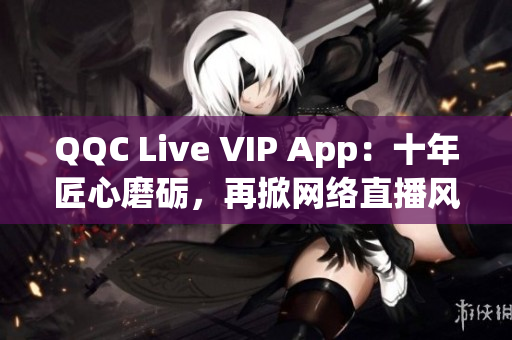 QQC Live VIP App：十年匠心磨砺，再掀网络直播风潮！
