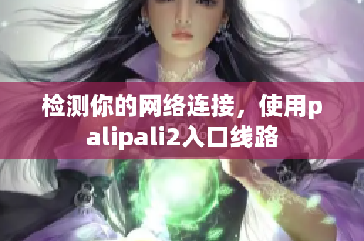 检测你的网络连接，使用palipali2入口线路