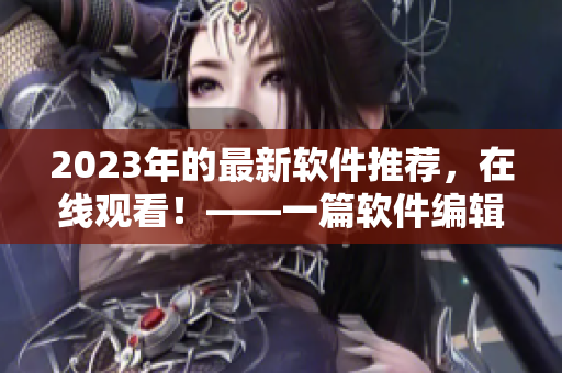 2023年的最新软件推荐，在线观看！——一篇软件编辑的必读文章