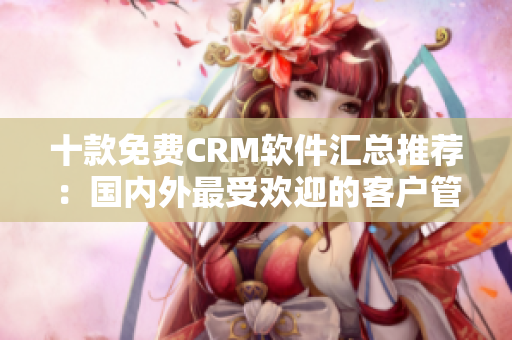 十款免费CRM软件汇总推荐：国内外最受欢迎的客户管理软件