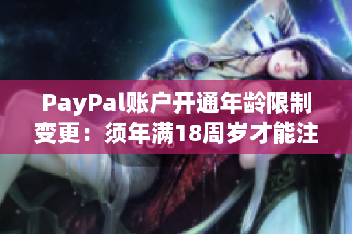 PayPal账户开通年龄限制变更：须年满18周岁才能注册和使用PayPal服务