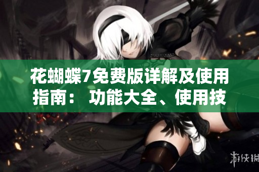 花蝴蝶7免费版详解及使用指南： 功能大全、使用技巧一应俱全