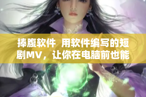 捧腹软件  用软件编写的短剧MV，让你在电脑前也能看麻花传剧！